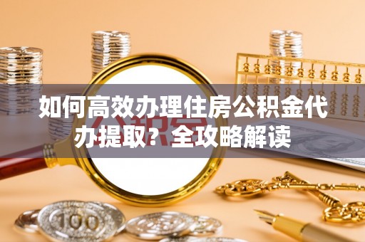 凤翔如何高效办理住房公积金代办提取？全攻略解读