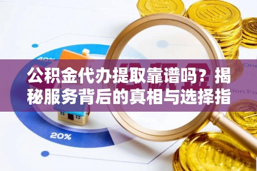凤翔公积金代办提取靠谱吗？揭秘服务背后的真相与选择指南