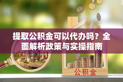 凤翔提取公积金可以代办吗？全面解析政策与实操指南