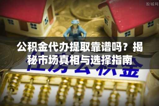 凤翔公积金代办提取靠谱吗？揭秘市场真相与选择指南