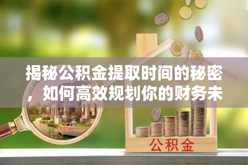 凤翔揭秘公积金提取时间的秘密，如何高效规划你的财务未来