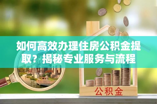 凤翔如何高效办理住房公积金提取？揭秘专业服务与流程