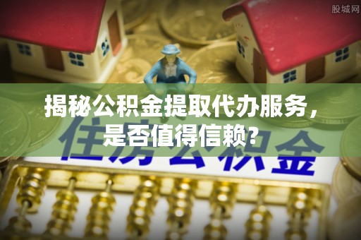 凤翔揭秘公积金提取代办服务，是否值得信赖？