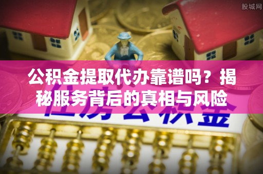 凤翔公积金提取代办靠谱吗？揭秘服务背后的真相与风险