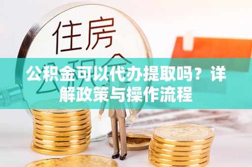 凤翔公积金可以代办提取吗？详解政策与操作流程