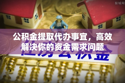 凤翔公积金提取代办事宜，高效解决你的资金需求问题