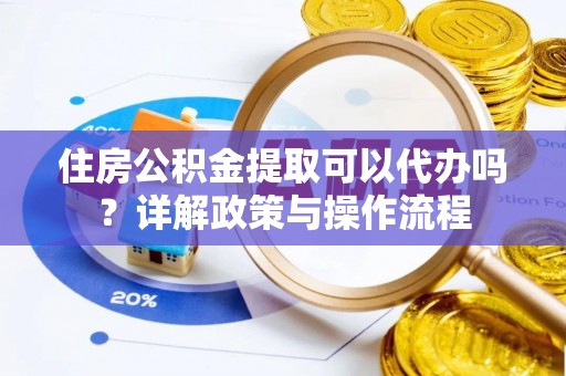 凤翔住房公积金提取可以代办吗？详解政策与操作流程
