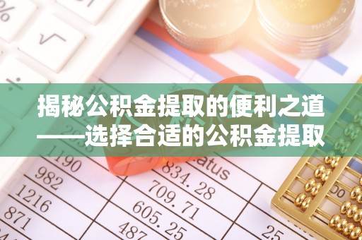 凤翔揭秘公积金提取的便利之道——选择合适的公积金提取代办公司是关键