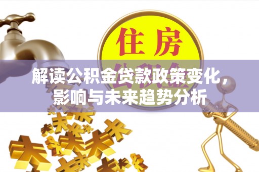 凤翔解读公积金贷款政策变化，影响与未来趋势分析
