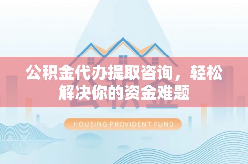 凤翔公积金代办提取咨询，轻松解决你的资金难题