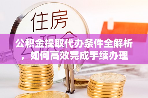 凤翔公积金提取代办条件全解析，如何高效完成手续办理