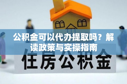 凤翔公积金可以代办提取吗？解读政策与实操指南