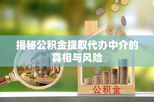 凤翔揭秘公积金提取代办中介的真相与风险