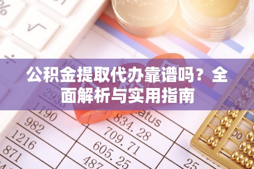 凤翔公积金提取代办靠谱吗？全面解析与实用指南