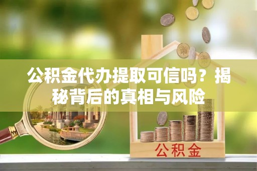 凤翔公积金代办提取可信吗？揭秘背后的真相与风险