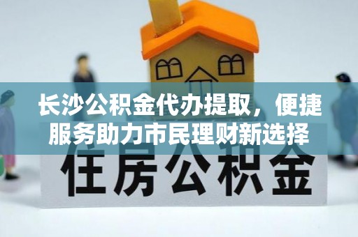 凤翔长沙公积金代办提取，便捷服务助力市民理财新选择
