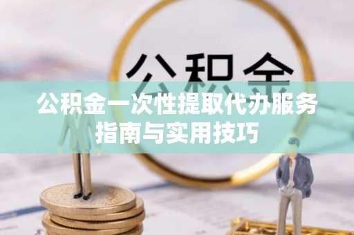 凤翔公积金一次性提取代办服务指南与实用技巧