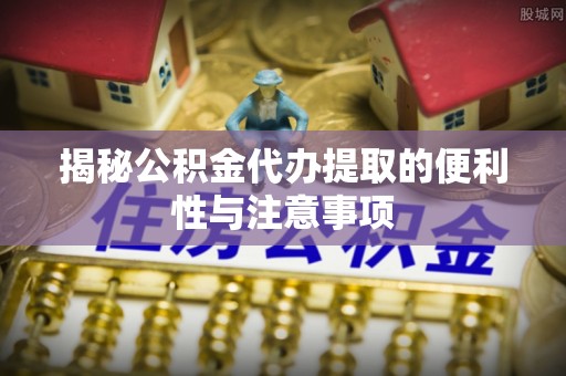 凤翔揭秘公积金代办提取的便利性与注意事项