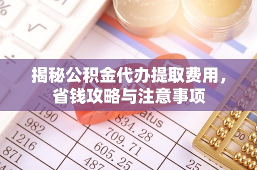 凤翔揭秘公积金代办提取费用，省钱攻略与注意事项