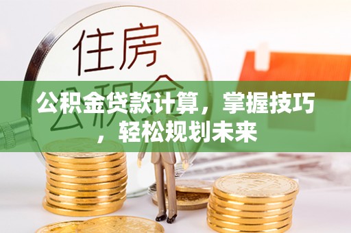 凤翔公积金贷款计算，掌握技巧，轻松规划未来