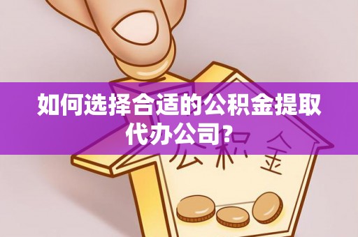 凤翔如何选择合适的公积金提取代办公司？