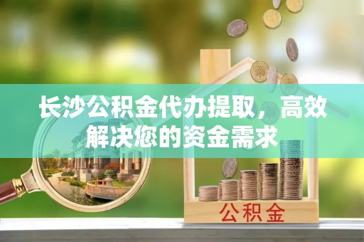 凤翔长沙公积金代办提取，高效解决您的资金需求