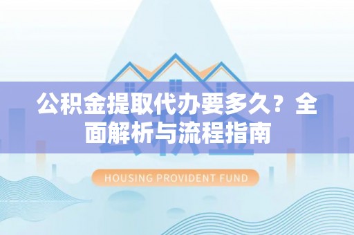凤翔公积金提取代办要多久？全面解析与流程指南