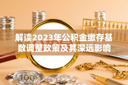 凤翔解读2023年公积金缴存基数调整政策及其深远影响
