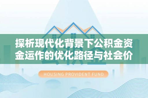 凤翔探析现代化背景下公积金资金运作的优化路径与社会价值