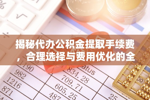 凤翔揭秘代办公积金提取手续费，合理选择与费用优化的全面解析
