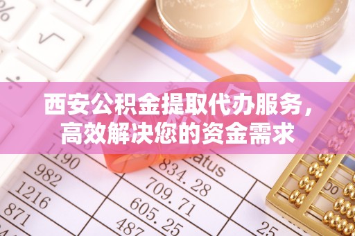 凤翔西安公积金提取代办服务，高效解决您的资金需求