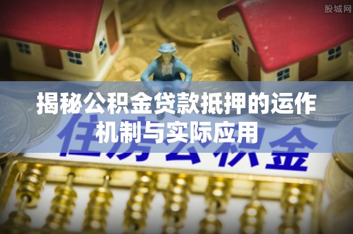 凤翔揭秘公积金贷款抵押的运作机制与实际应用