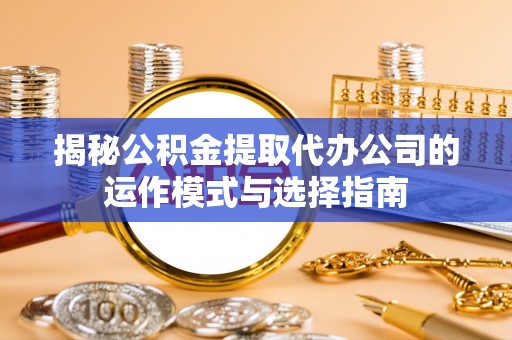 凤翔揭秘公积金提取代办公司的运作模式与选择指南