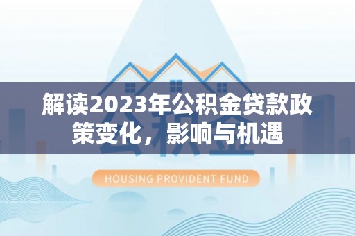 凤翔解读2023年公积金贷款政策变化，影响与机遇