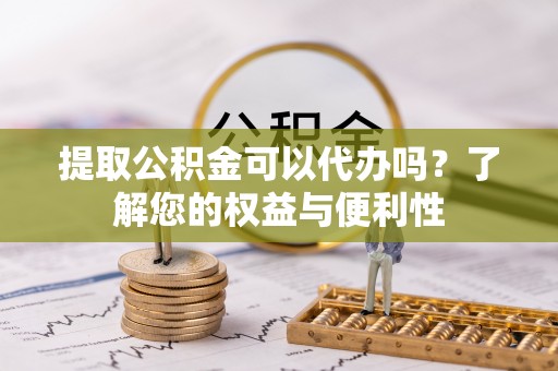 凤翔提取公积金可以代办吗？了解您的权益与便利性