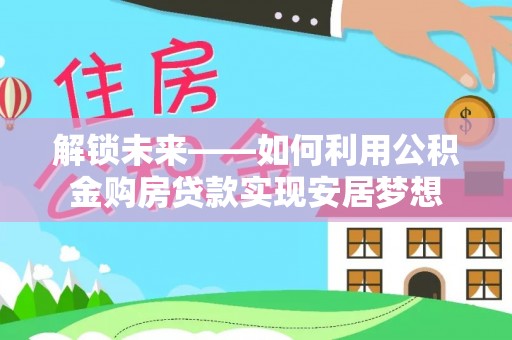 凤翔解锁未来——如何利用公积金购房贷款实现安居梦想