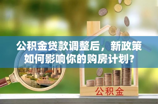 凤翔公积金贷款调整后，新政策如何影响你的购房计划？