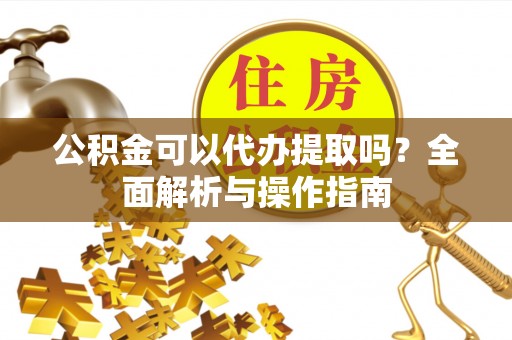 凤翔公积金可以代办提取吗？全面解析与操作指南