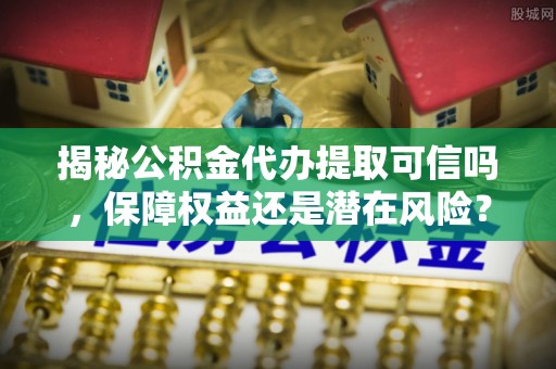 凤翔揭秘公积金代办提取可信吗，保障权益还是潜在风险？