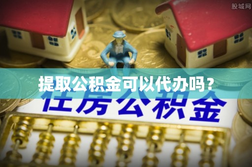 凤翔提取公积金可以代办吗？