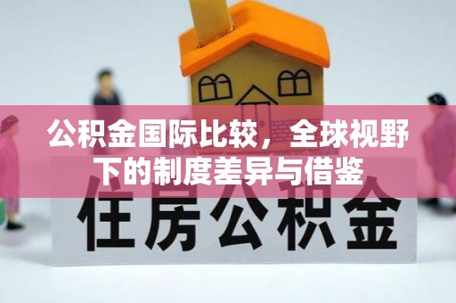 凤翔公积金国际比较，全球视野下的制度差异与借鉴