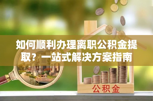 凤翔如何顺利办理离职公积金提取？一站式解决方案指南