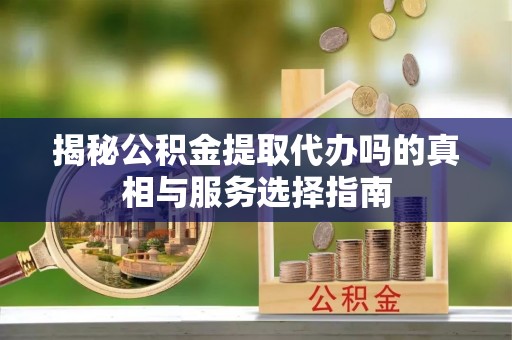 凤翔揭秘公积金提取代办吗的真相与服务选择指南