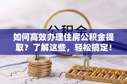 凤翔如何高效办理住房公积金提取？了解这些，轻松搞定！