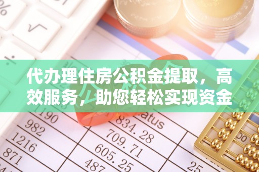 凤翔代办理住房公积金提取，高效服务，助您轻松实现资金流转