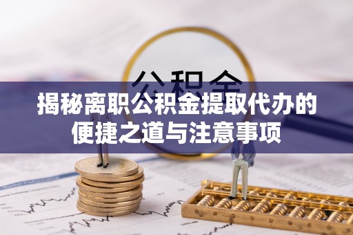 凤翔揭秘离职公积金提取代办的便捷之道与注意事项