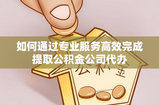 凤翔如何通过专业服务高效完成提取公积金公司代办