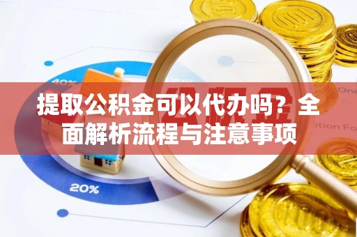 凤翔提取公积金可以代办吗？全面解析流程与注意事项