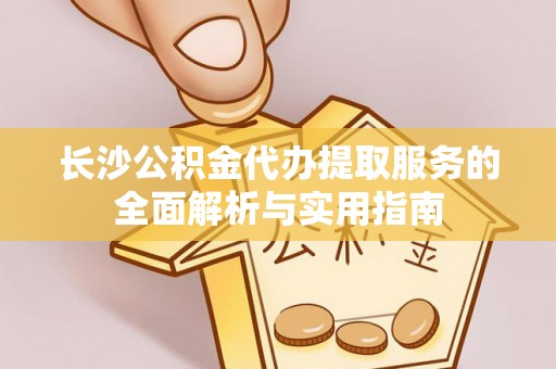 凤翔长沙公积金代办提取服务的全面解析与实用指南