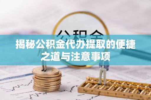 凤翔揭秘公积金代办提取的便捷之道与注意事项